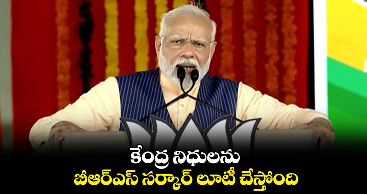 కేంద్ర నిధులను బీఆర్ఎస్ సర్కార్ లూటీ చేస్తోంది : మోదీ