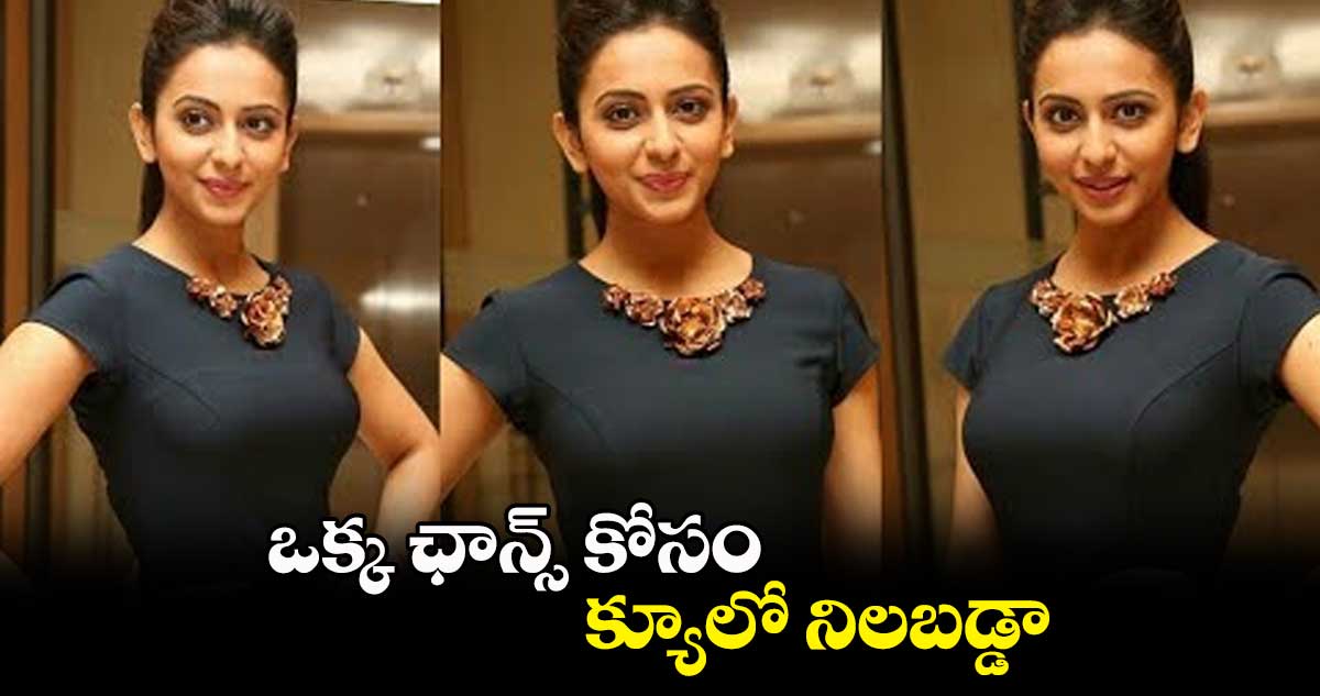 ఒక్క ఛాన్స్ కోసం క్యూలో నిలబడ్డా: రకుల్ప్రీత్ సింగ్