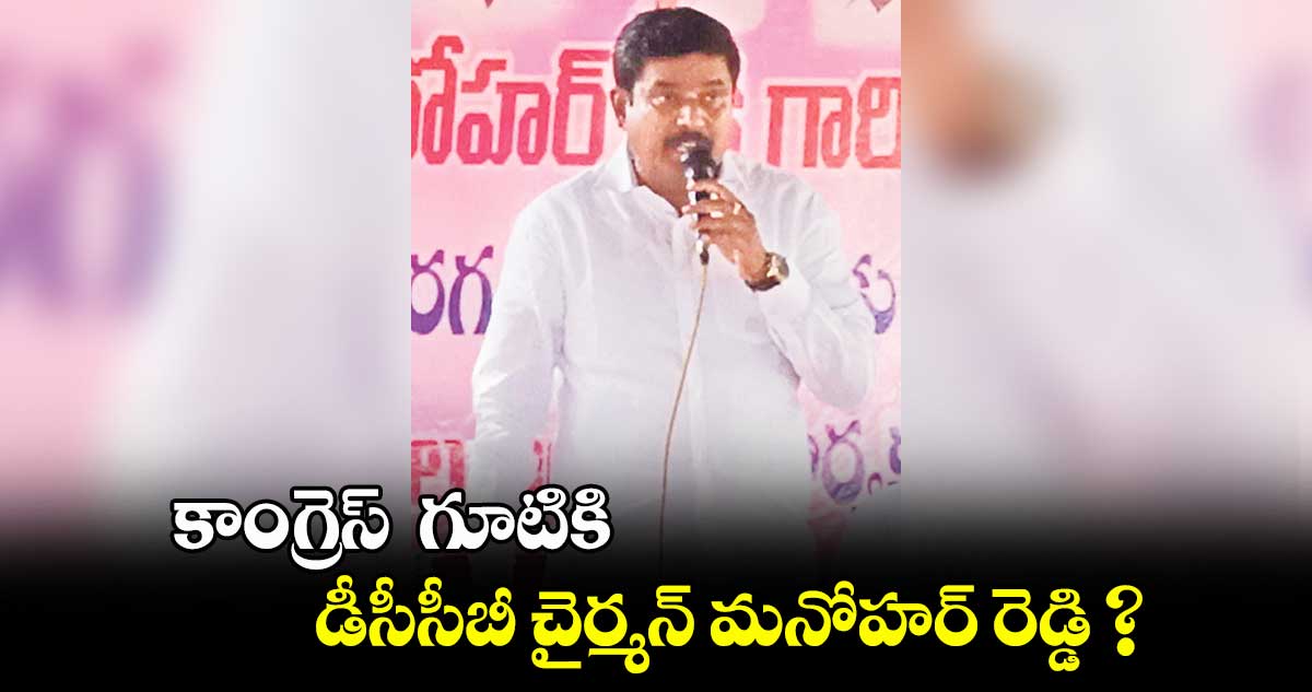 కాంగ్రెస్  గూటికి ఉమ్మడి రంగారెడ్డి డీసీసీబీ చైర్మన్ మనోహర్ రెడ్డి ?