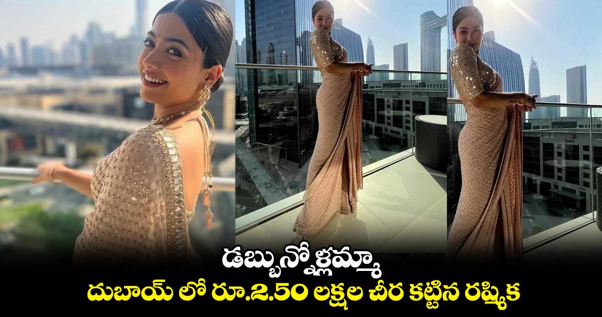 డబ్బున్నోళ్లమ్మా : దుబాయ్ లో రూ.2.50 లక్షల చీర కట్టిన రష్మిక