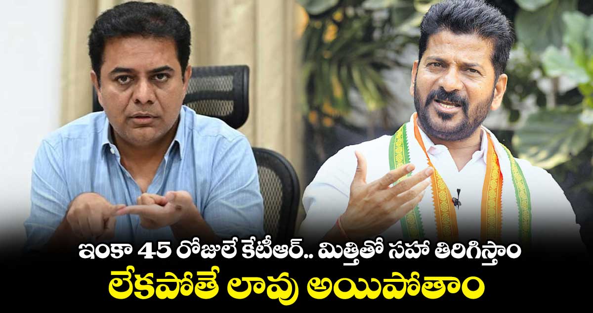 ఇంకా 45 రోజులే  కేటీఆర్.. మిత్తితో సహా తిరిగిస్తాం..లేకపోతే లావు అయిపోతాం