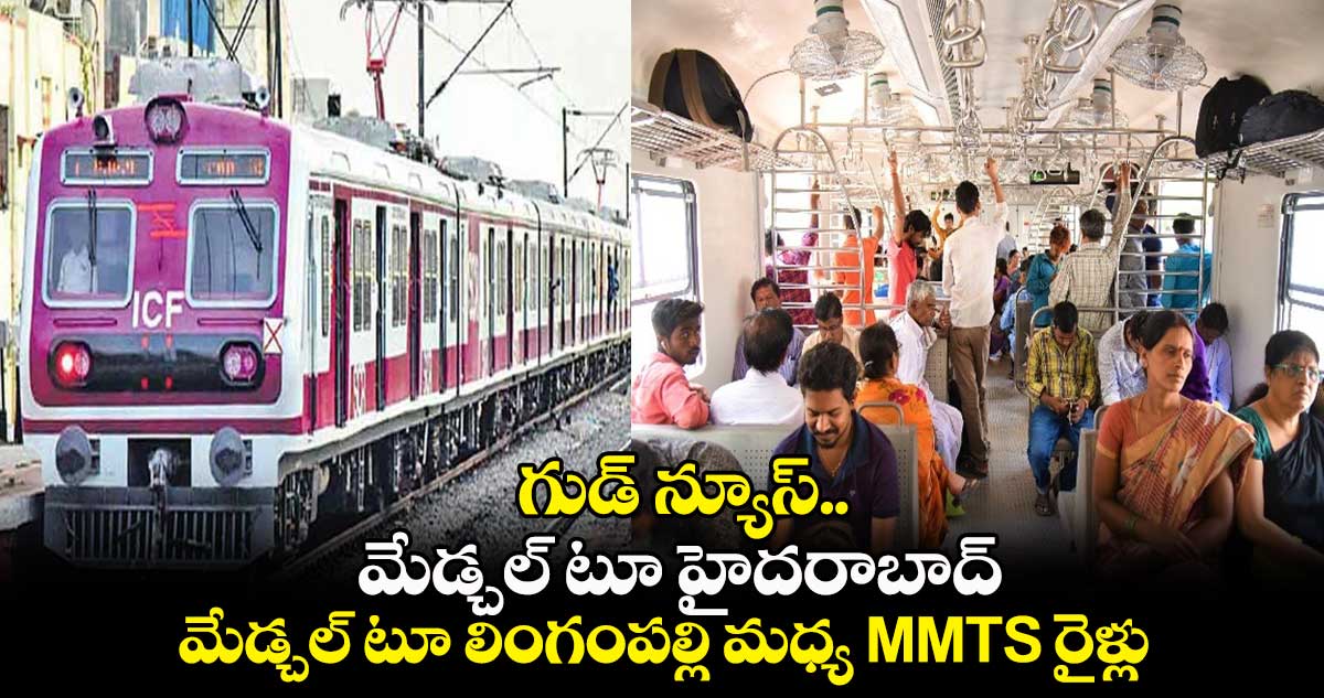 గుడ్ న్యూస్..మేడ్చల్ టూ హైదరాబాద్...మేడ్చల్ టూ లింగంపల్లి మధ్య MMTS రైళ్లు..