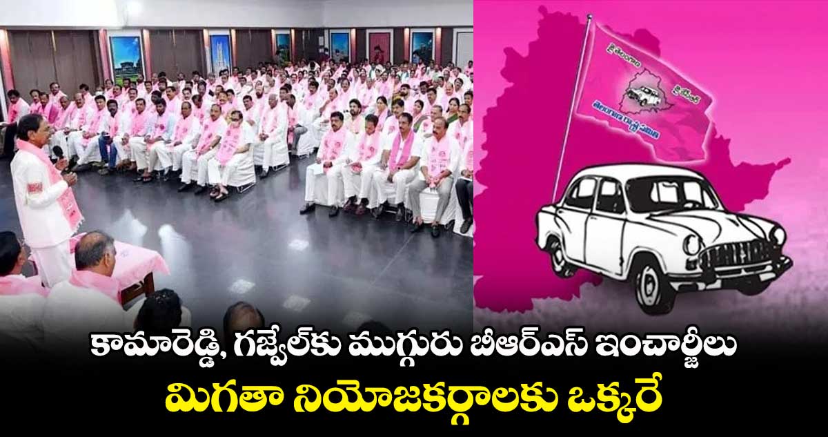 కామారెడ్డి, గజ్వేల్⁬కు ముగ్గురు బీఆర్ఎస్ ఇంచార్జీలు.. మిగతా నియోజకర్గాలకు ఒక్కరే.. 