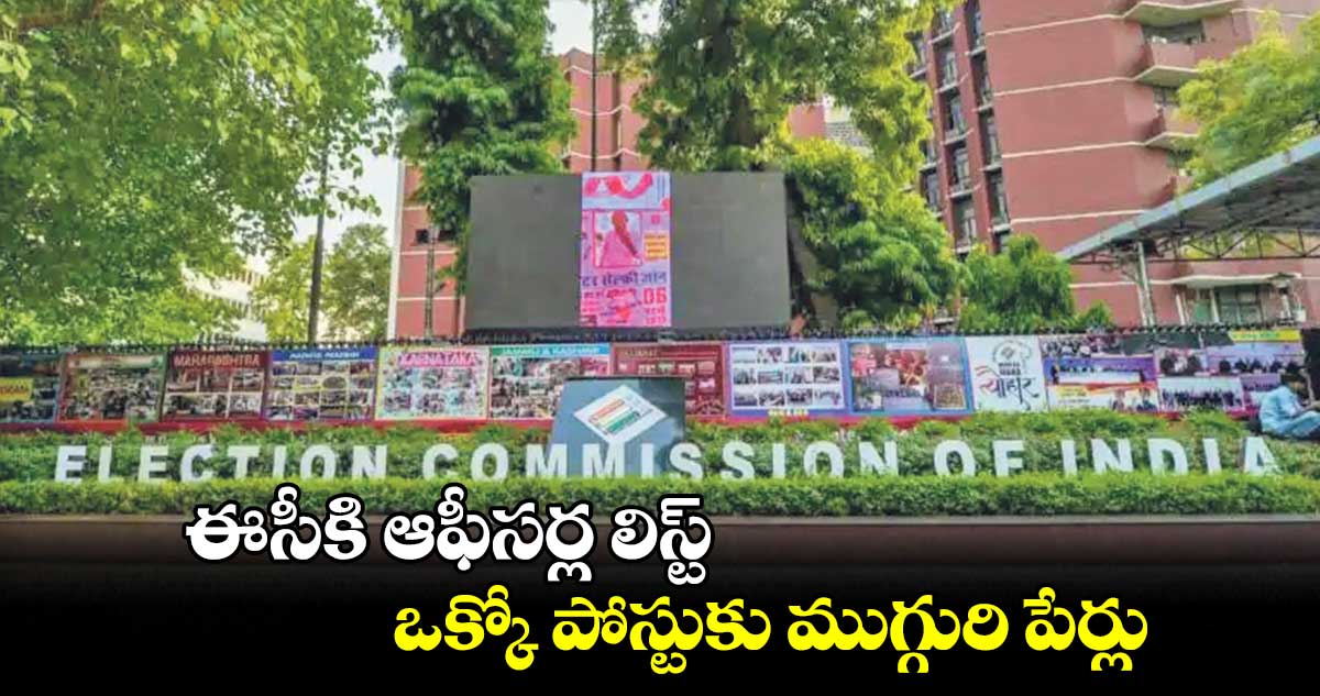 ఈసీకి ఆఫీసర్ల లిస్ట్..ఒక్కో పోస్టుకు ముగ్గురి పేర్లు