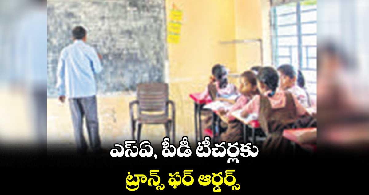ఎస్ఏ, పీడీ టీచర్లకు ట్రాన్స్ ఫర్ ఆర్డర్స్