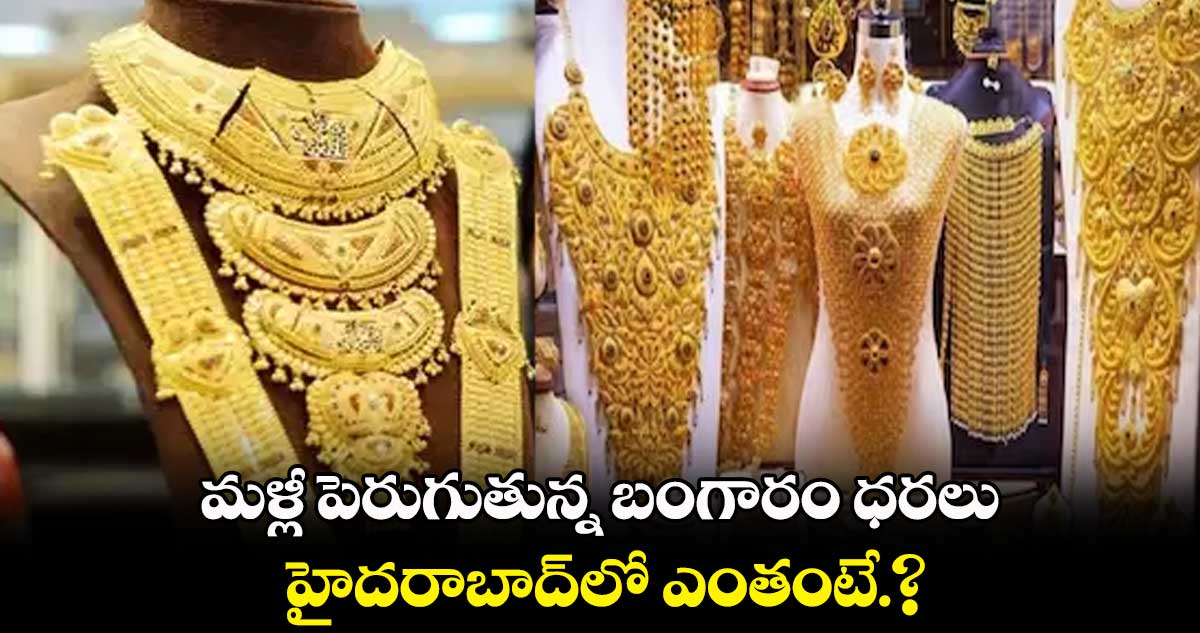 మళ్లీ పెరుగుతున్న బంగారం ధరలు..ఈరోజు హైదరాబాద్⁬లో ఎంతంటే.?