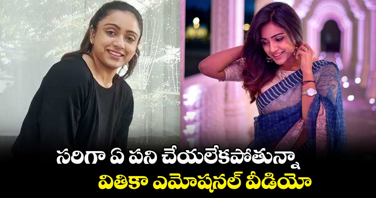 సరిగా ఏ పని చేయలేకపోతున్నా.. వితికా ఎమోషనల్ వీడియో