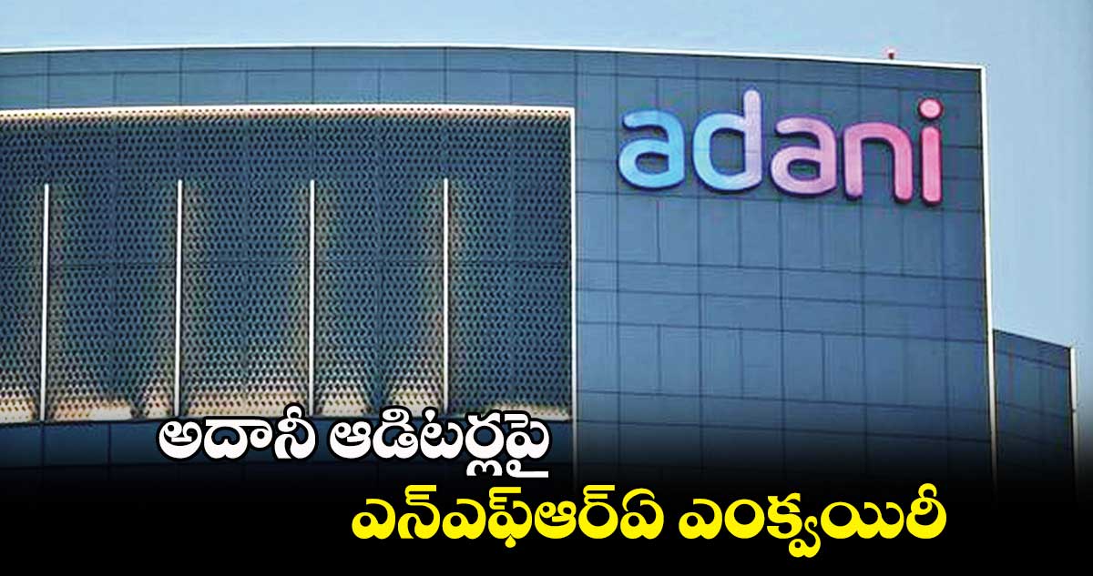 అదానీ ఆడిటర్లపై ఎన్ఎఫ్ఆర్ఏ ఎంక్వయిరీ