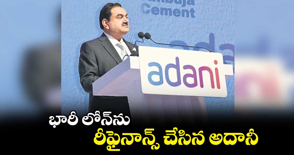 భారీ లోన్ను రీఫైనాన్స్ చేసిన అదానీ