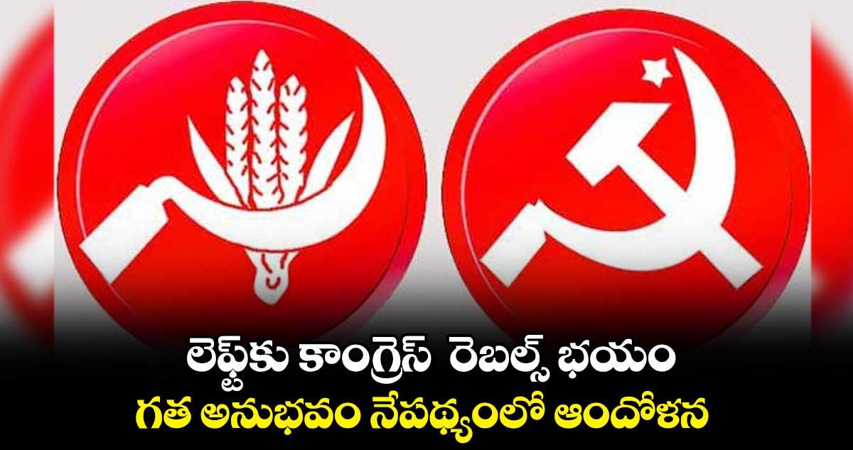 లెఫ్ట్కు కాంగ్రెస్ రెబల్స్ భయం.. గత అనుభవం నేపథ్యంలో ఆందోళన