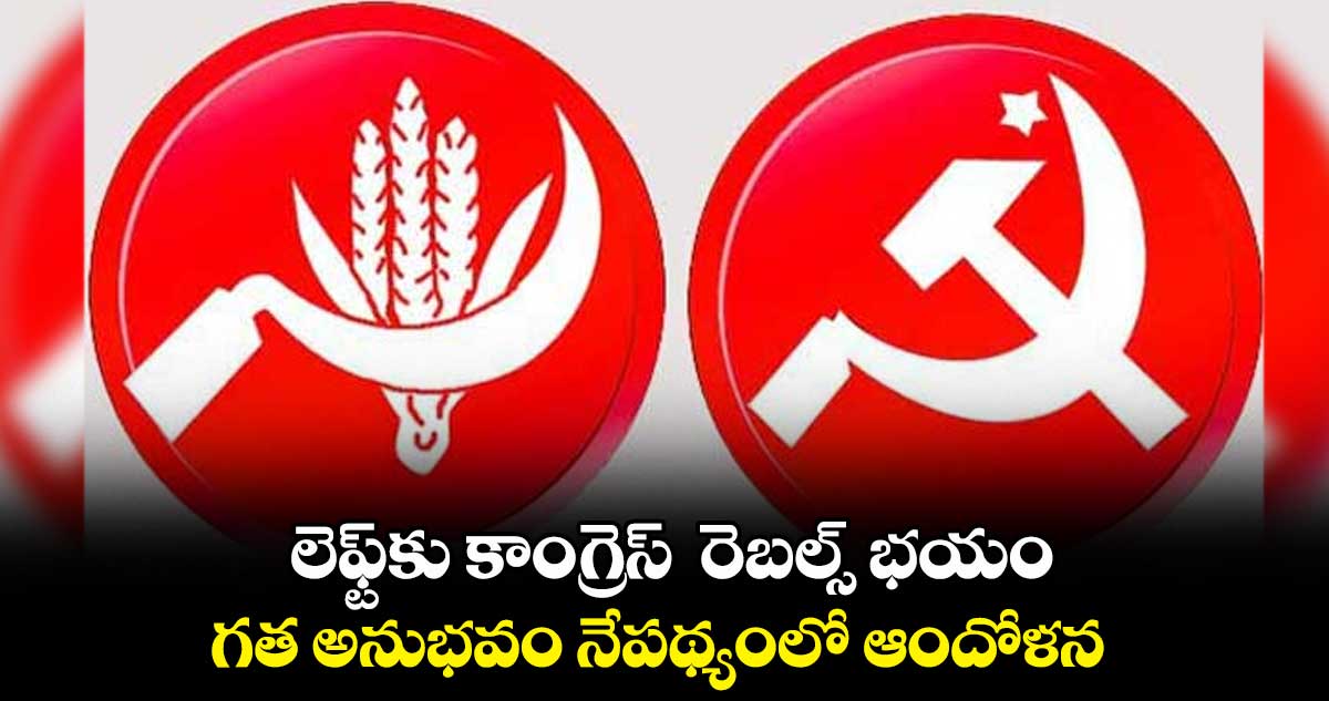 లెఫ్ట్​కు కాంగ్రెస్  రెబల్స్ భయం.. గత అనుభవం నేపథ్యంలో ఆందోళన 