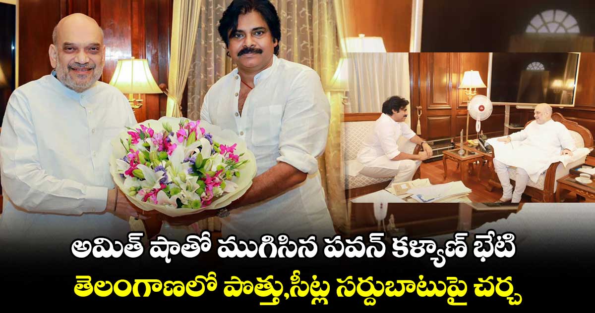 అమిత్ షాతో ముగిసిన పవన్ కళ్యాణ్ భేటి.. తెలంగాణలో పొత్తు,సీట్ల సర్దుబాటుపై చర్చ