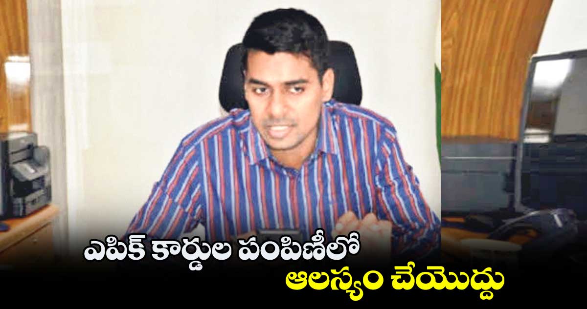ఎపిక్ కార్డుల పంపిణీలో ఆలస్యం చేయొద్దు: అనుదీప్