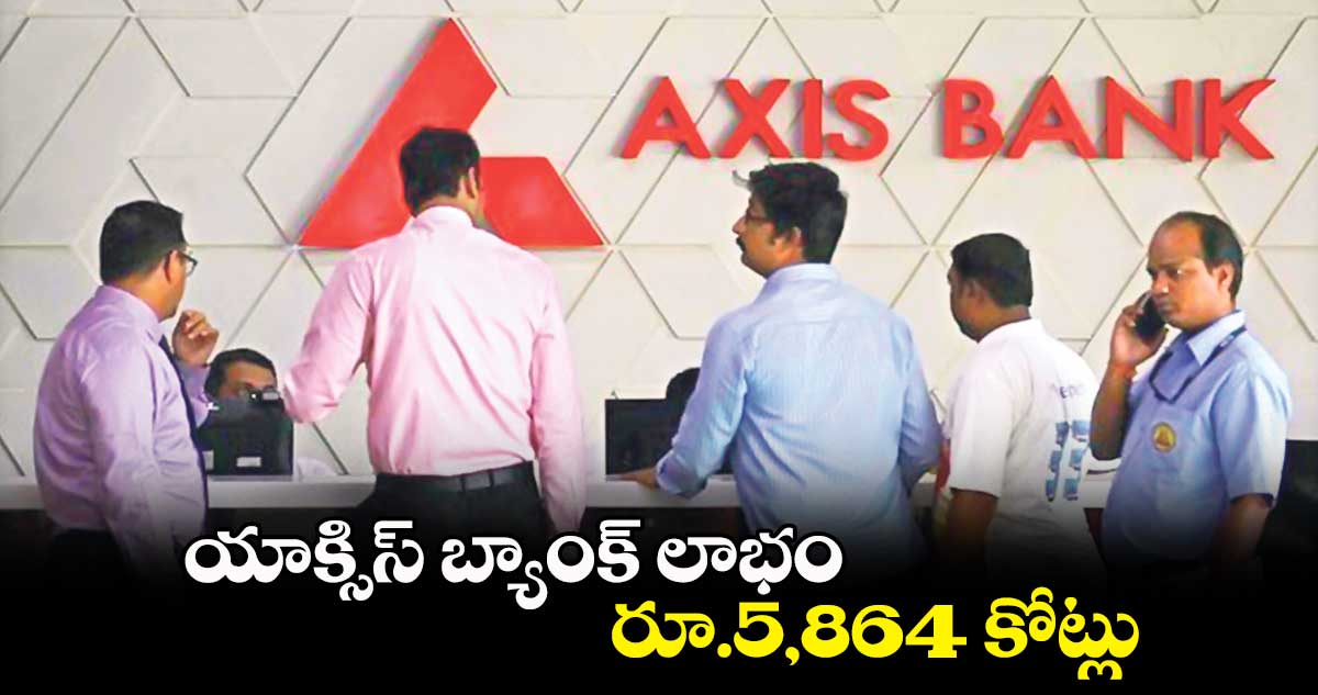 యాక్సిస్ బ్యాంక్ లాభం రూ.5,864 కోట్లు