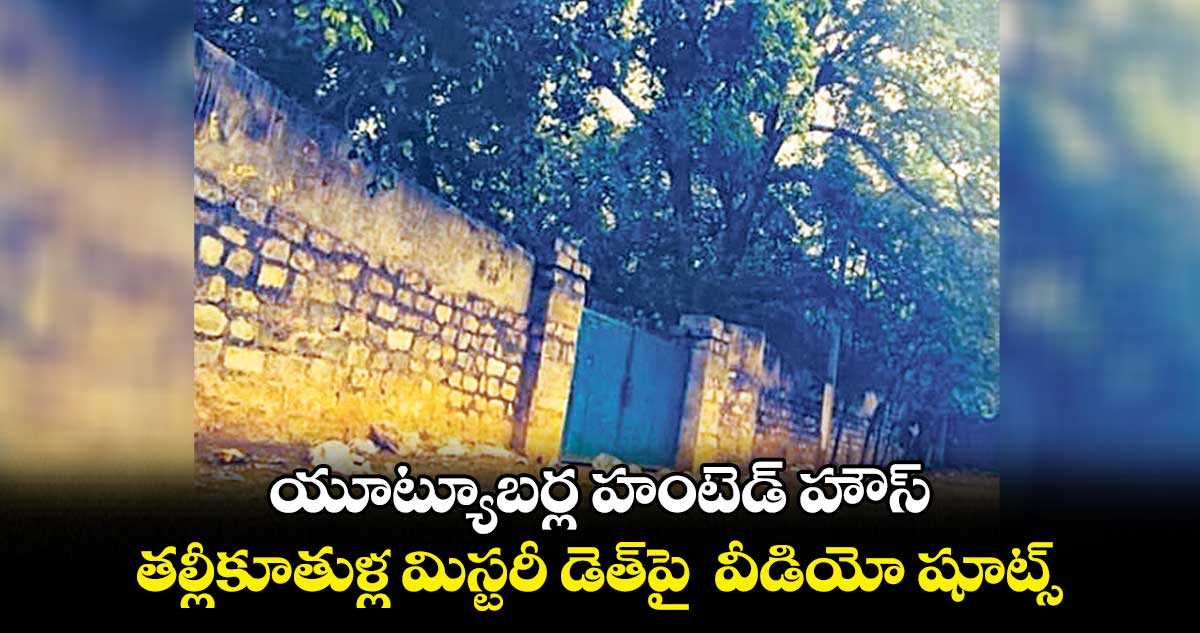 డెత్ మిస్టరీ : హైదరాబాద్ లో దెయ్యాల కోట అంట.. యూట్యూబర్ల హంటెడ్ హౌస్.. !