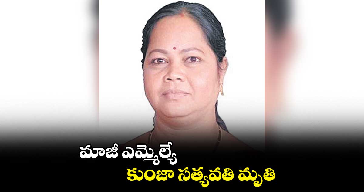 భద్రాచలం మాజీ ఎమ్మెల్యే కుంజా సత్యవతి మృతి