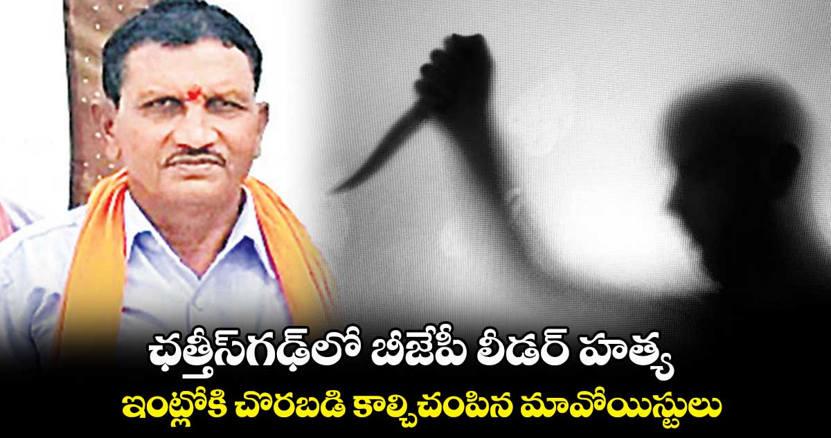 ఛత్తీస్​గఢ్​లో బీజేపీ లీడర్​ హత్య.. ఇంట్లోకి చొరబడి కాల్చిచంపిన మావోయిస్టులు