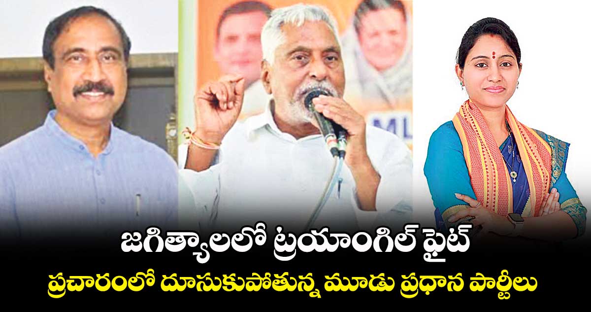 జగిత్యాలలో ట్రయాంగిల్​ ఫైట్..ప్రచారంలో దూసుకుపోతున్న మూడు ప్రధాన పార్టీలు 