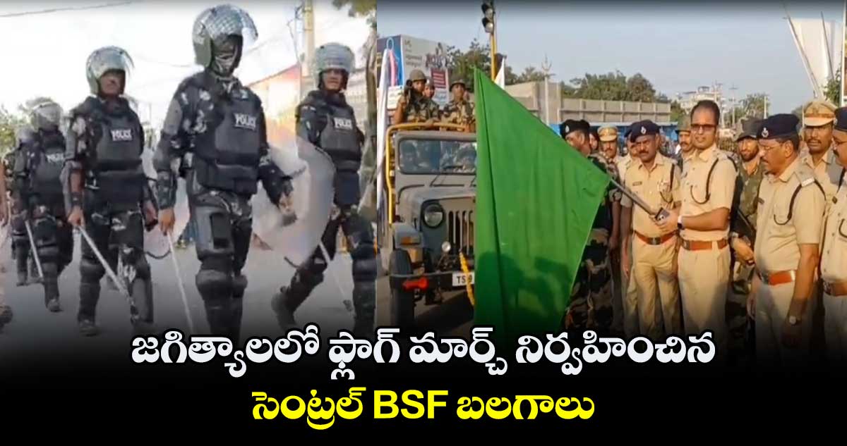 జగిత్యాలలో ఫ్లాగ్ మార్చ్ నిర్వహించిన సెంట్రల్ BSF బలగాలు