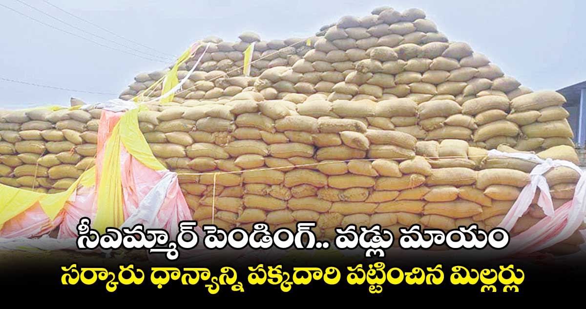 సీఎమ్మార్ పెండింగ్.. వడ్లు మాయం..సర్కారు ధాన్యాన్ని పక్కదారి పట్టించిన మిల్లర్లు