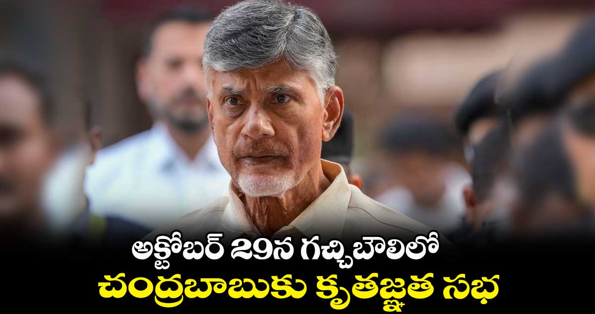 అక్టోబర్ 29న గచ్చిబౌలిలో చంద్రబాబుకు కృతజ్ఞత సభ