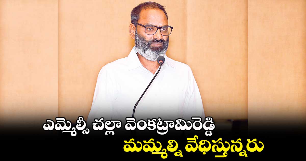 ఎమ్మెల్సీ చల్లా వెంకట్రామిరెడ్డి  మమ్మల్ని వేధిస్తున్నరు  :  చంద్రశేఖర్ వేగె