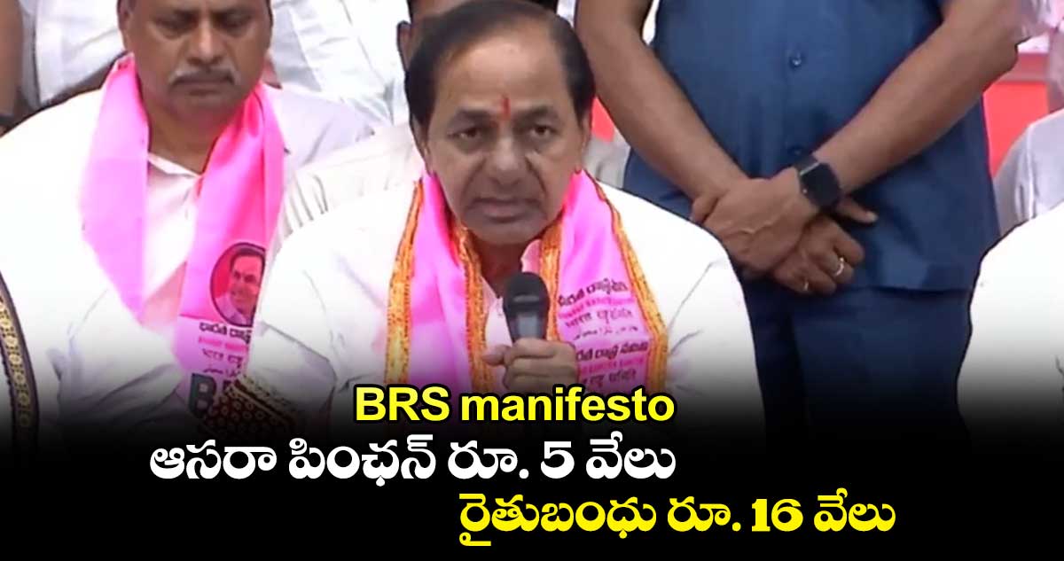 BRS manifesto :  ఆసరా పింఛన్ రూ.  5 వేలు.. రైతుబంధు రూ. 16 వేలు