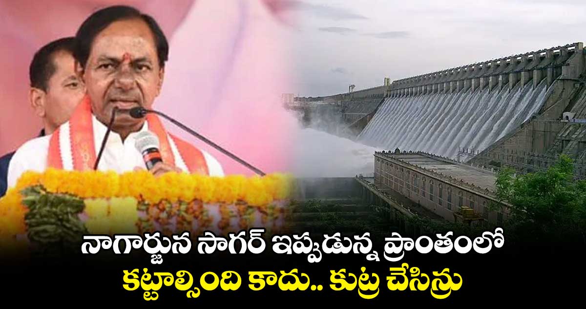 నాగార్జున సాగర్ ఇప్పుడున్న ప్రాంతంలో కట్టాల్సింది కాదు..కుట్ర చేసిన్రు : సీఎం కేసీఆర్ 