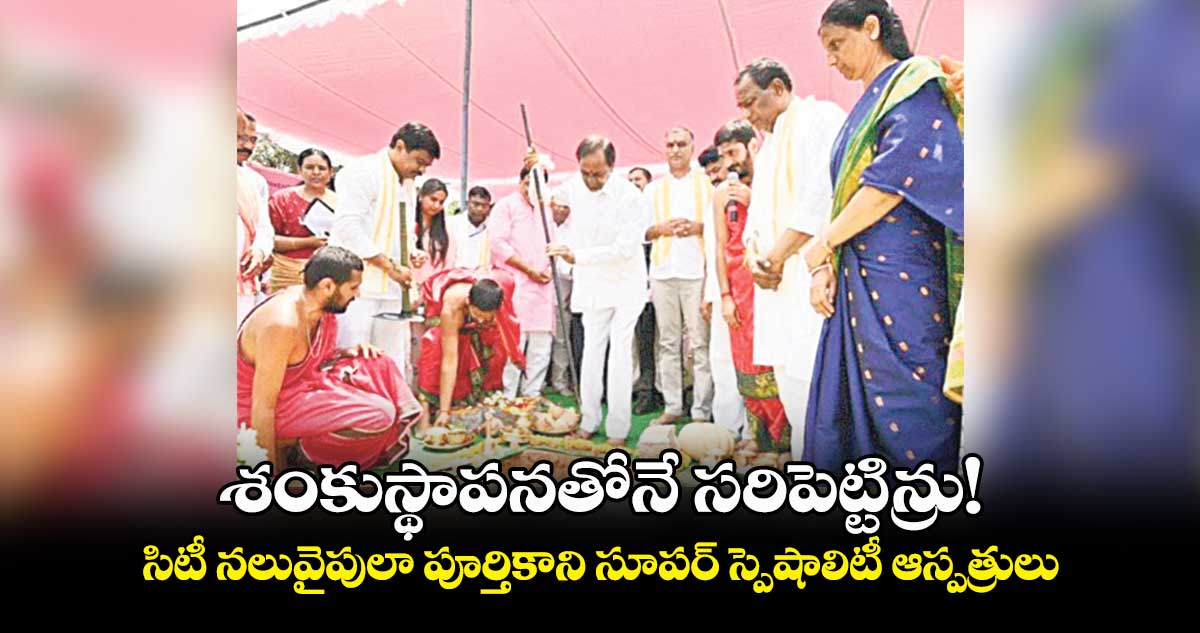 శంకుస్థాపనతోనే సరిపెట్టిన్రు! .. సిటీ నలువైపులా పూర్తికాని సూపర్ స్పెషాలిటీ ఆస్పత్రులు