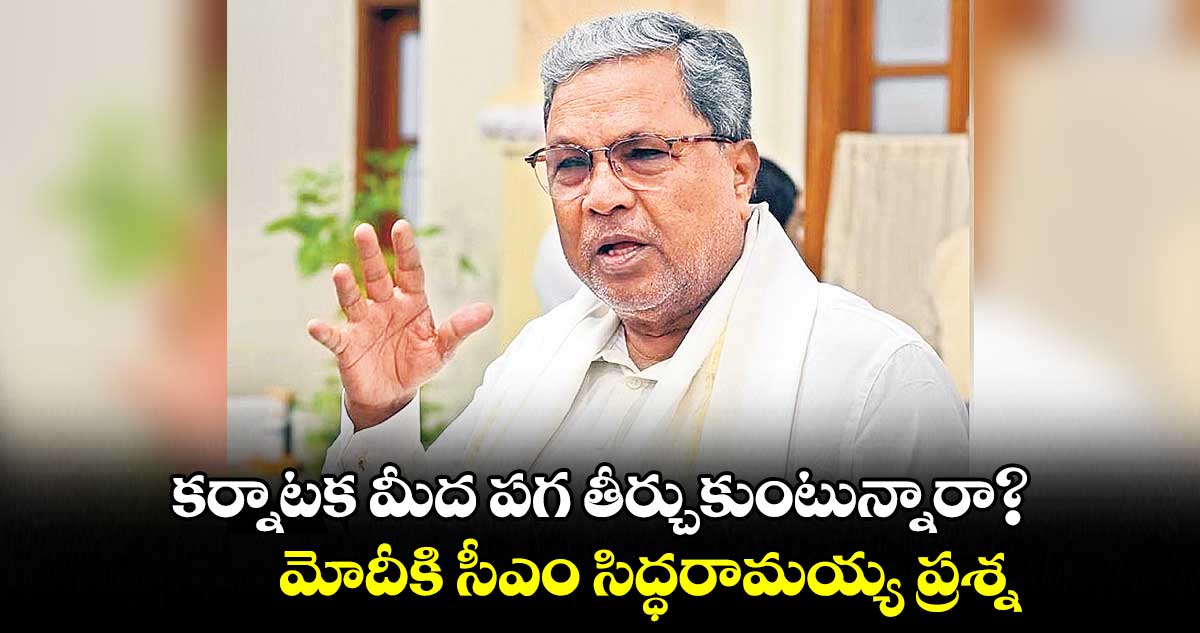 కర్నాటక మీద పగతీర్చుకుంటున్నారా?..మోదీకి సీఎం సిద్ధరామయ్య ప్రశ్న