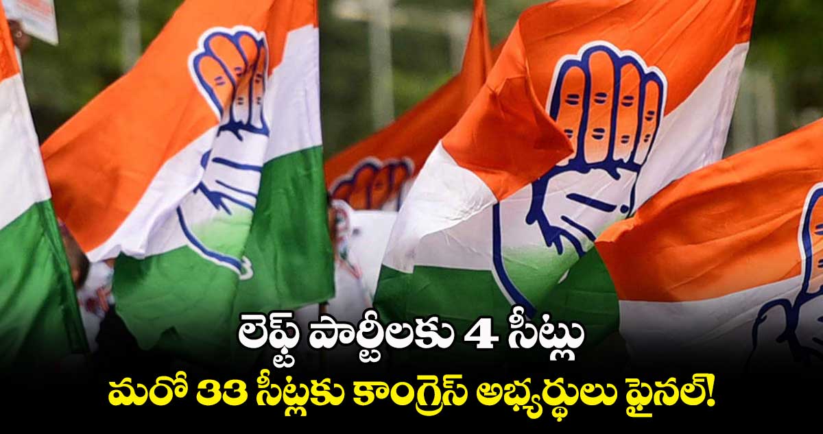 లెఫ్ట్ పార్టీలకు 4 సీట్లు..  మరో 33 సీట్లకు కాంగ్రెస్ అభ్యర్థులు ఫైనల్! 
