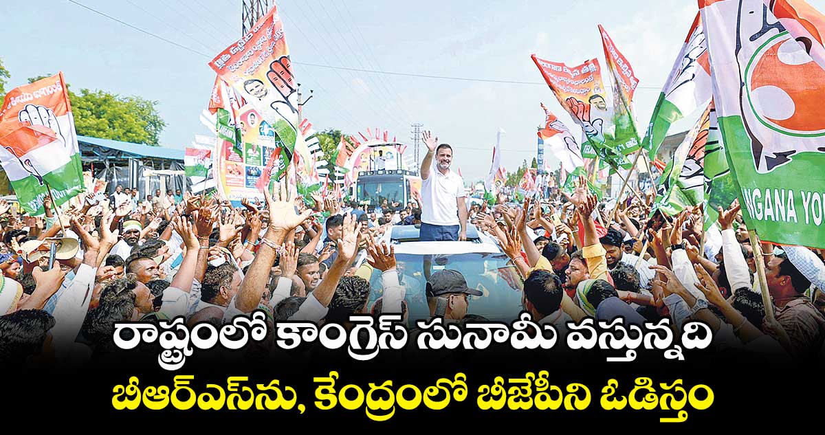 రాష్ట్రంలో కాంగ్రెస్ సునామీ వస్తున్నది.. బీఆర్ఎస్ను, కేంద్రంలో బీజేపీని ఓడిస్తం: రాహుల్ గాంధీ