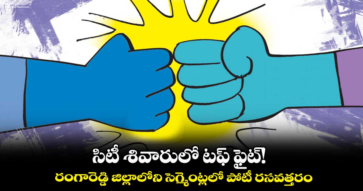 సిటీ శివారులో టఫ్ ఫైట్! .. రంగారెడ్డి జిల్లాలోని సెగ్మెంట్లలో పోటీ రసవత్తరం