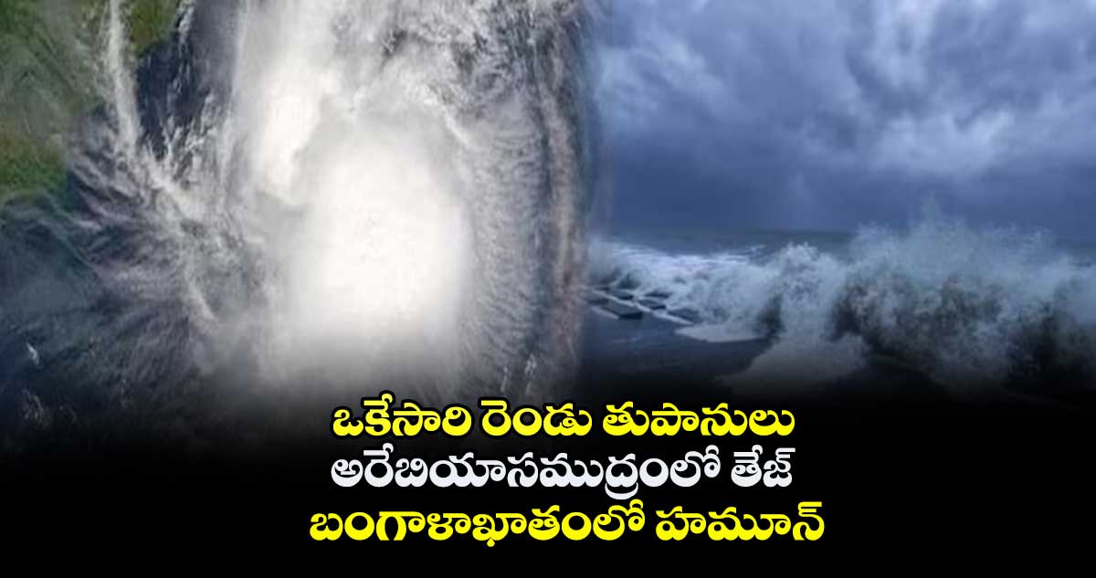 ఒకేసారి రెండు తుపానులు.. అరేబియాసముద్రంలో తేజ్.. బంగాళాఖాతంలో హమూన్