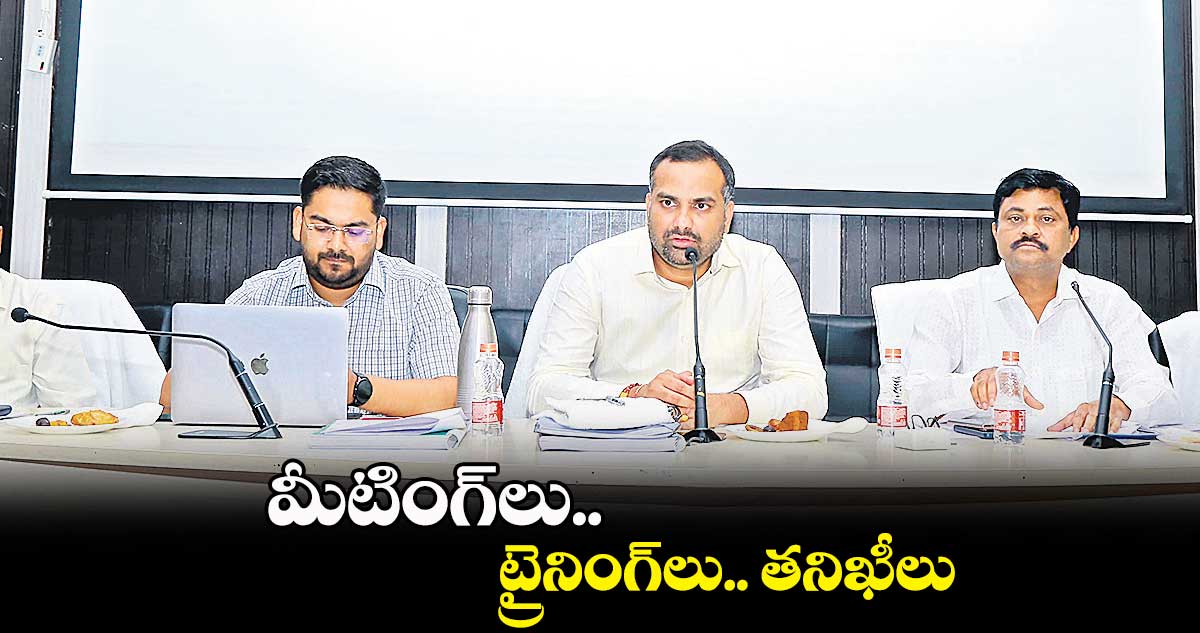 మీటింగ్లు.. ట్రైనింగ్లు.. తనిఖీలు