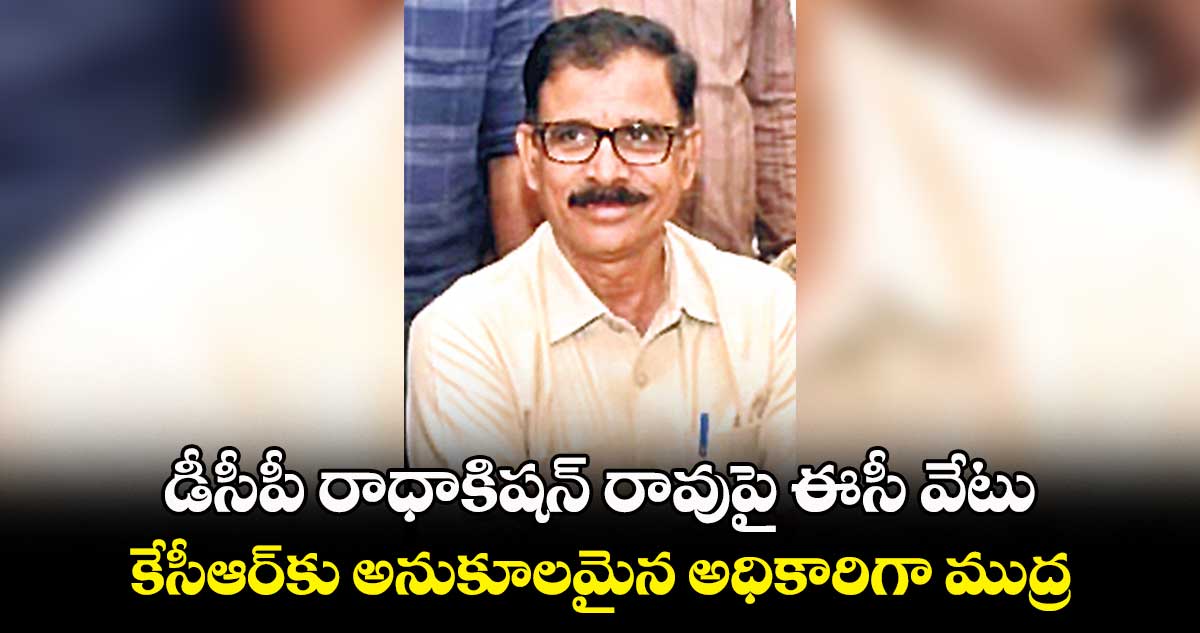 డీసీపీ రాధాకిషన్ రావుపై ఈసీ వేటు.. కేసీఆర్కు అనుకూలమైన అధికారిగా ముద్ర