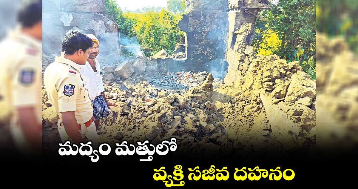 మద్యం మత్తులో వ్యక్తి సజీవ దహనం