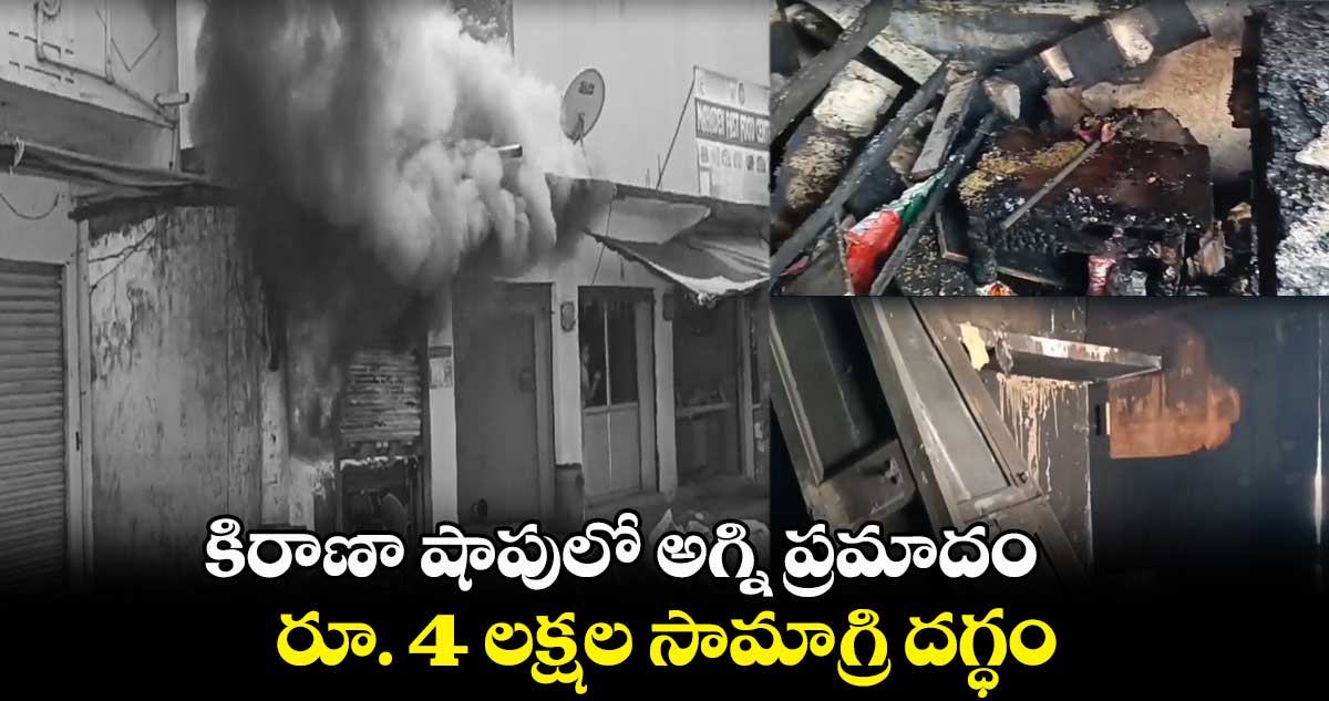 కిరాణా షాపులో అగ్ని ప్రమాదం.. రూ. 4 లక్షల సామాగ్రి దగ్ధం