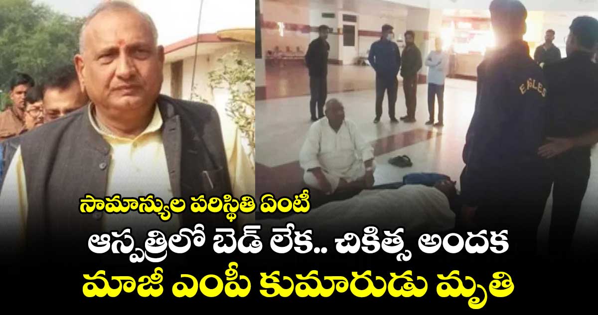 సామాన్యుల పరిస్థితి ఏంటీ : ఆస్పత్రిలో బెడ్ లేక.. చికిత్స అందక.. మాజీ ఎంపీ కుమారుడు మృతి