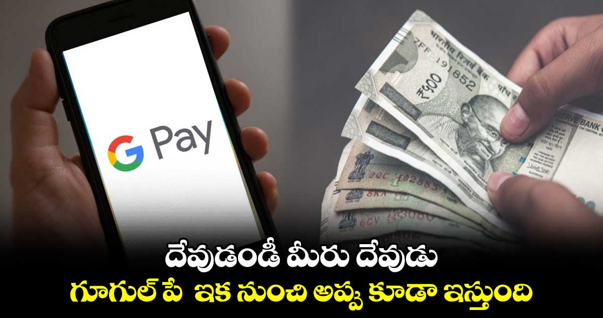 దేవుడండీ మీరు దేవుడు : గూగుల్ పే  ఇక నుంచి అప్పు కూడా ఇస్తుంది