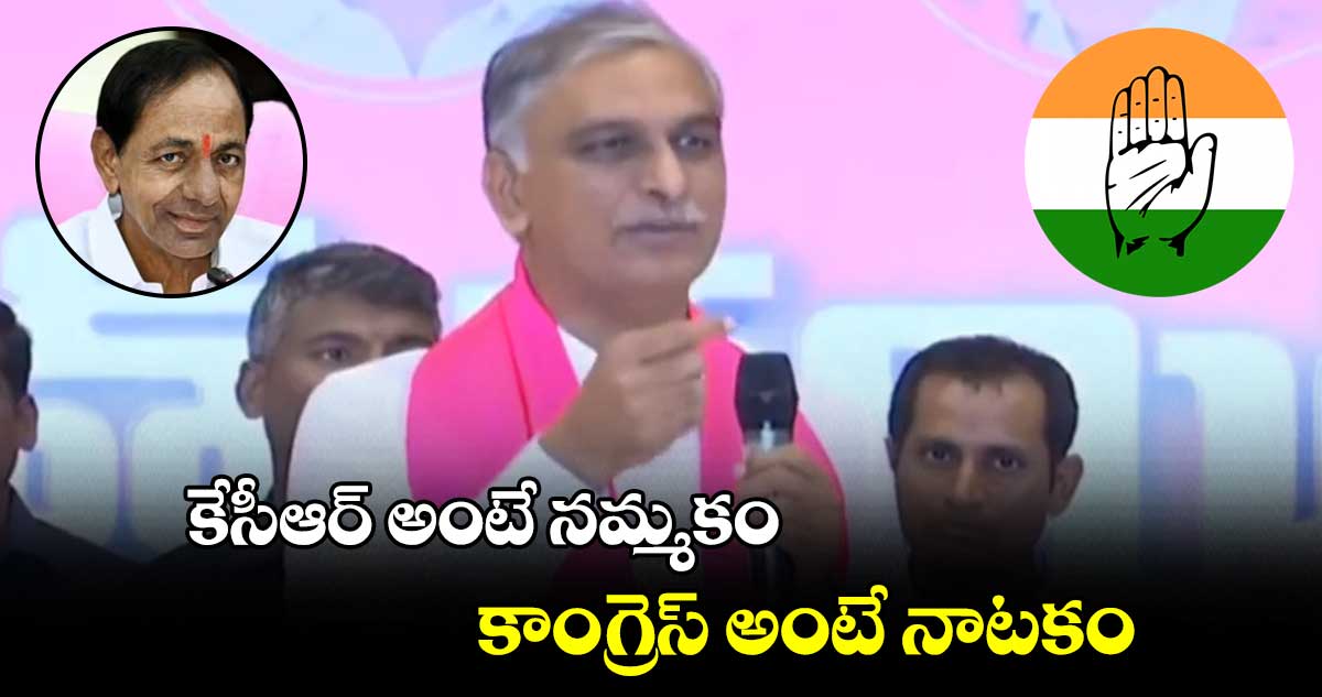 కేసీఆర్ అంటే నమ్మకం,  కాంగ్రెస్ అంటే నాటకం : హరీష్ రావు