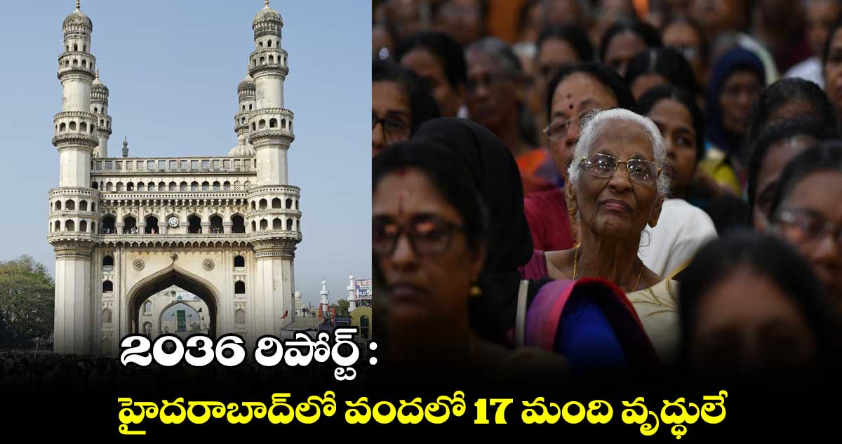 2036 రిపోర్ట్ : హైదరాబాద్లో వందలో 17 మంది వృద్ధులే