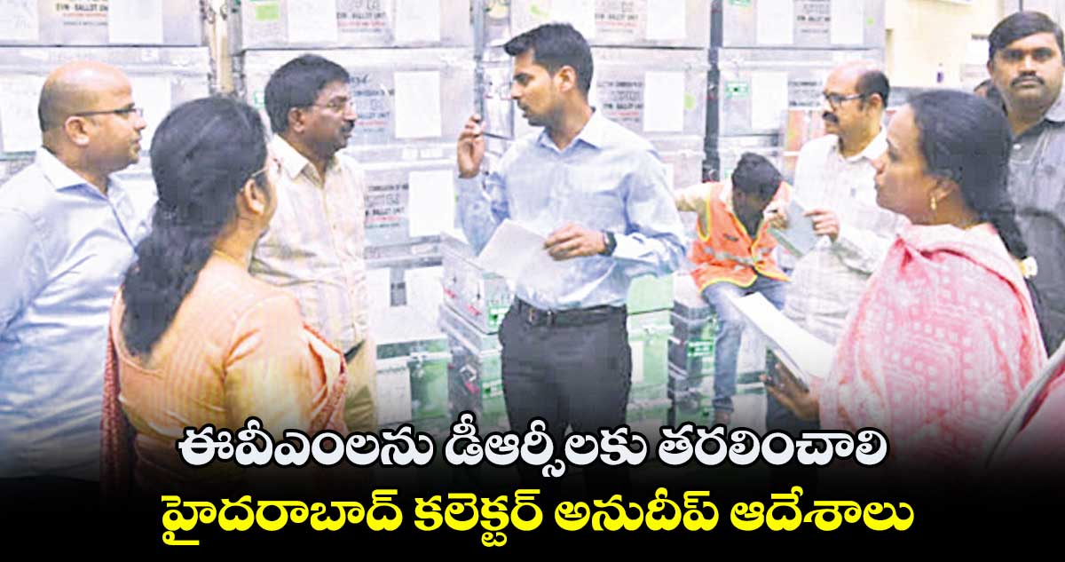 ఈవీఎంలను డీఆర్సీలకు తరలించాలి: హైదరాబాద్ కలెక్టర్ అనుదీప్ ఆదేశాలు 