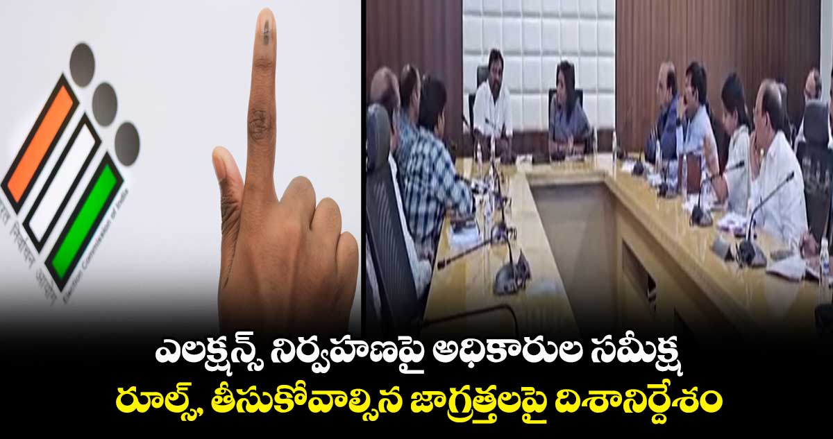ఎలక్షన్స్ నిర్వహణపై అధికారుల సమీక్ష.. రూల్స్, తీసుకోవాల్సిన జాగ్రత్తలపై దిశానిర్దేశం