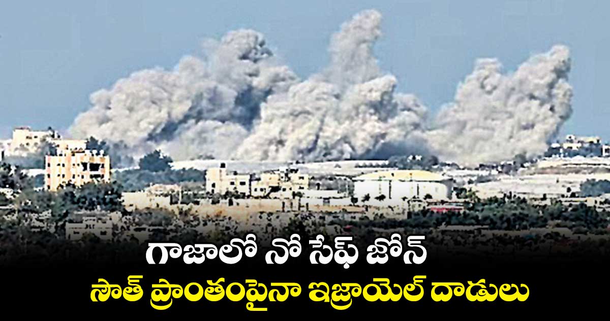 గాజాలో నో సేఫ్ జోన్.. సౌత్ ప్రాంతంపైనా ఇజ్రాయెల్ దాడులు