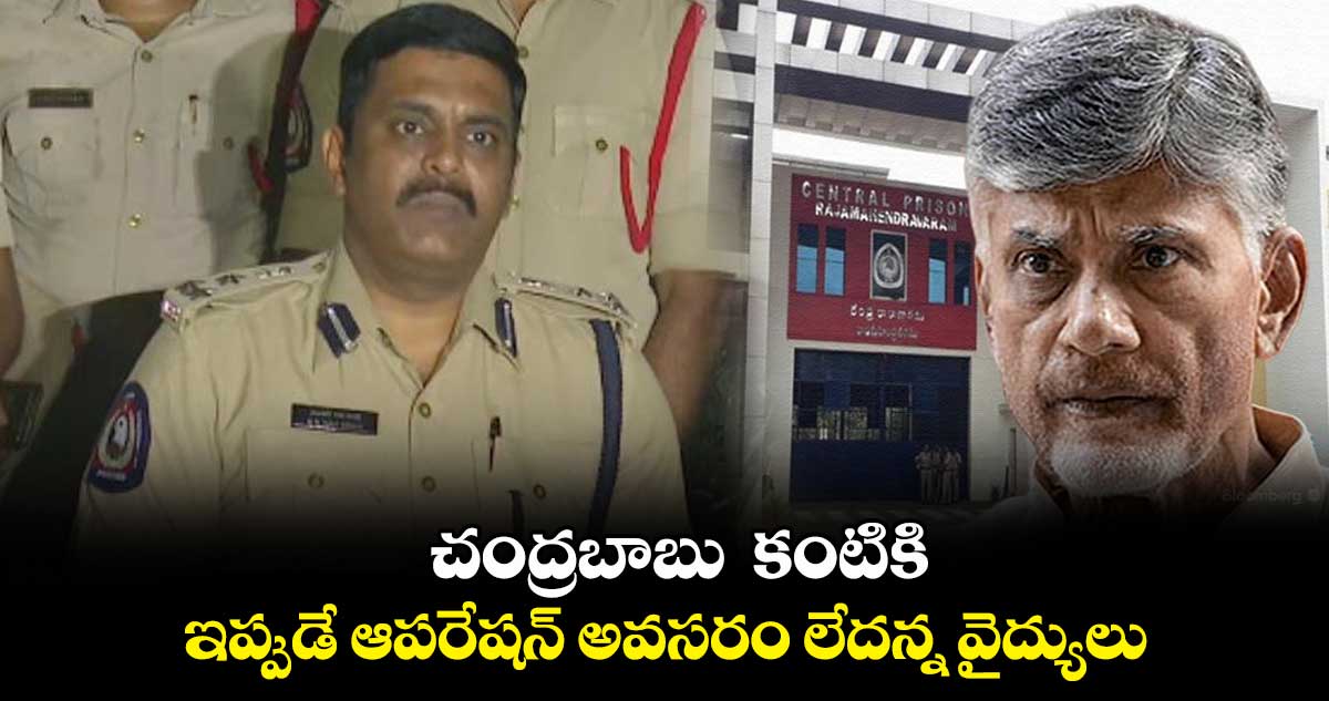 చంద్రబాబు  కంటికి ఇప్పుడే ఆపరేషన్ అవసరం లేదన్న వైద్యులు