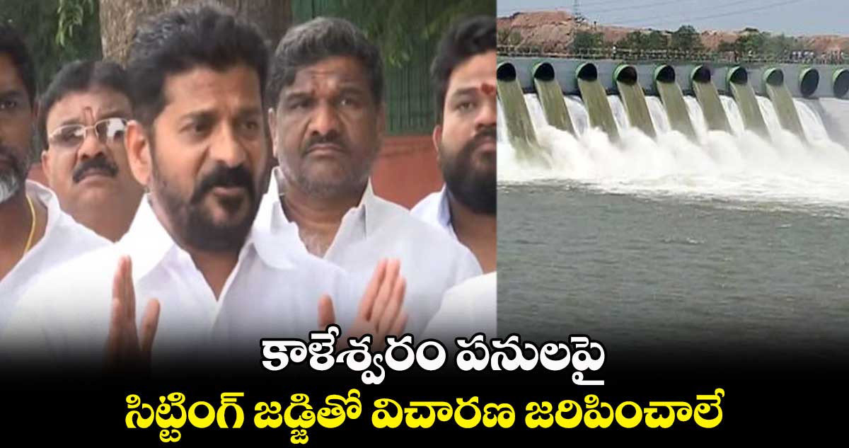 కాళేశ్వరం పనులపై సిట్టింగ్ జడ్జితో విచారణ జరిపించాలే : రేవంత్ రెడ్డి
