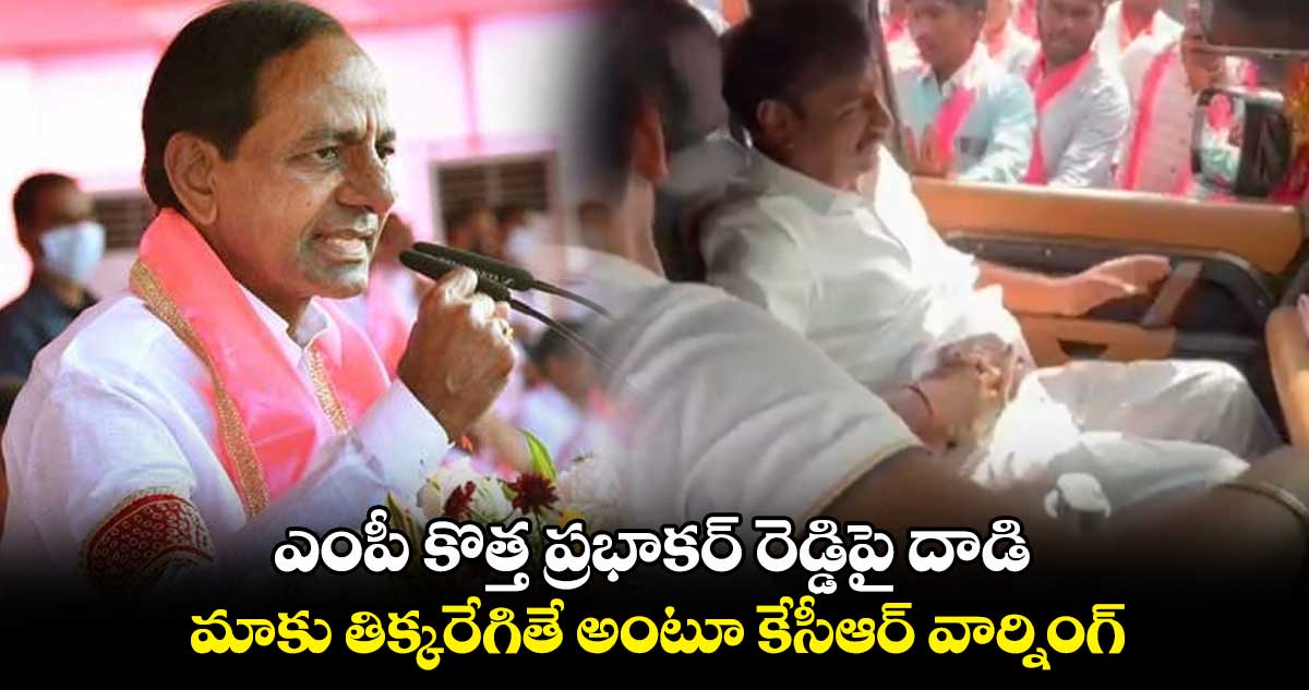ఎంపీ కొత్త ప్రభాకర్ రెడ్డిపై దాడి.. కేసీఆర్ వార్నింగ్