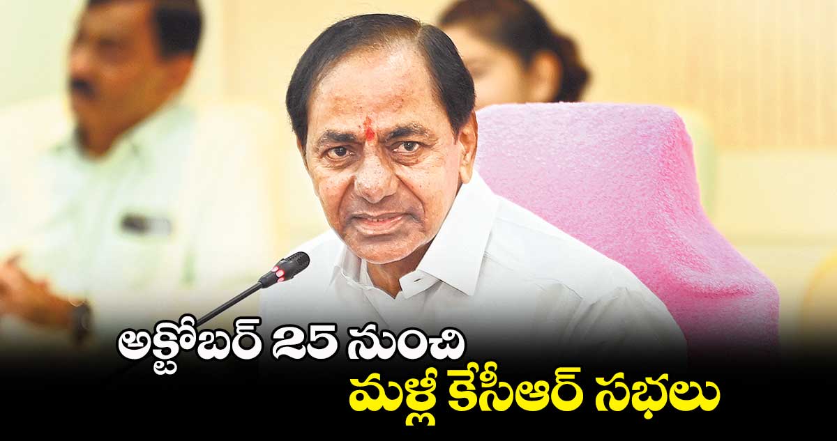 అక్టోబర్ 25 నుంచి మళ్లీ కేసీఆర్ సభలు