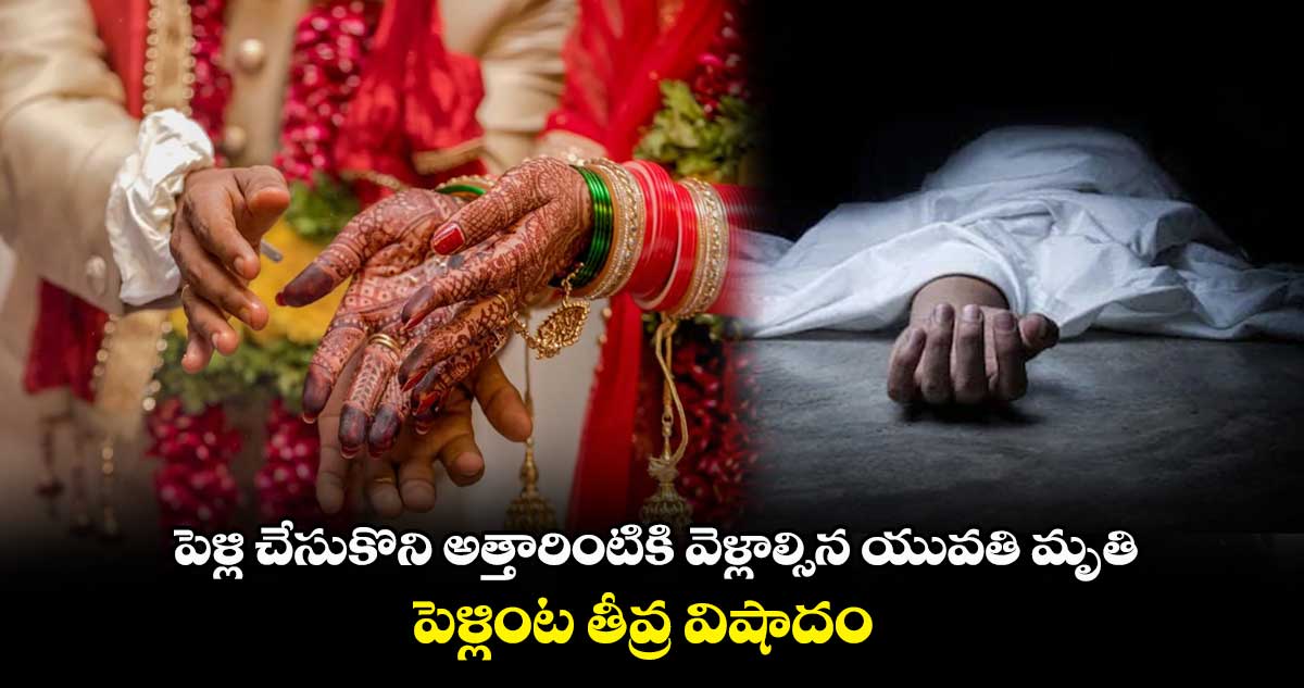 పెళ్లి చేసుకొని అత్తారింటికి వెళ్లాల్సిన యువతి మృతి.. పెళ్లింట తీవ్ర విషాదం